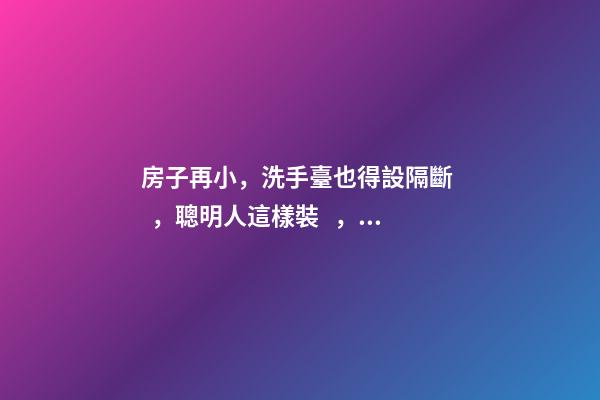 房子再小，洗手臺也得設隔斷，聰明人這樣裝，真是漂亮極了！